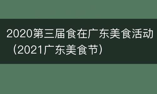 2020第三届食在广东美食活动（2021广东美食节）