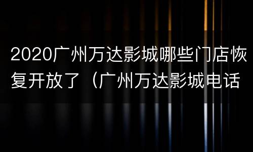 2020广州万达影城哪些门店恢复开放了（广州万达影城电话号码）