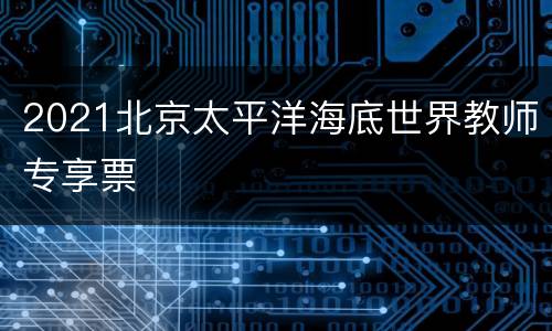 2021北京太平洋海底世界教师专享票