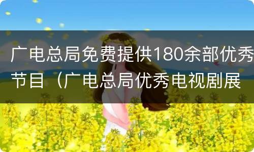 广电总局免费提供180余部优秀节目（广电总局优秀电视剧展播名单）