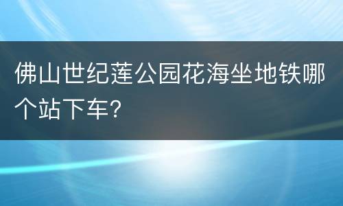 佛山世纪莲公园花海坐地铁哪个站下车？