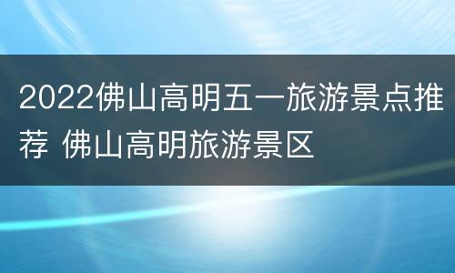 2022佛山高明五一旅游景点推荐 佛山高明旅游景区