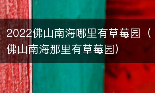 2022佛山南海哪里有草莓园（佛山南海那里有草莓园）