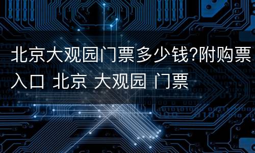 北京大观园门票多少钱?附购票入口 北京 大观园 门票