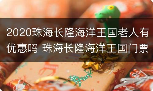 2020珠海长隆海洋王国老人有优惠吗 珠海长隆海洋王国门票价格是多少老年人有优惠吗