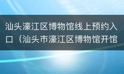 汕头濠江区博物馆线上预约入口（汕头市濠江区博物馆开馆时间）