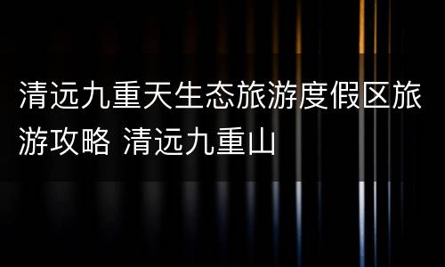 清远九重天生态旅游度假区旅游攻略 清远九重山