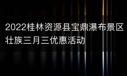 2022桂林资源县宝鼎瀑布景区壮族三月三优惠活动