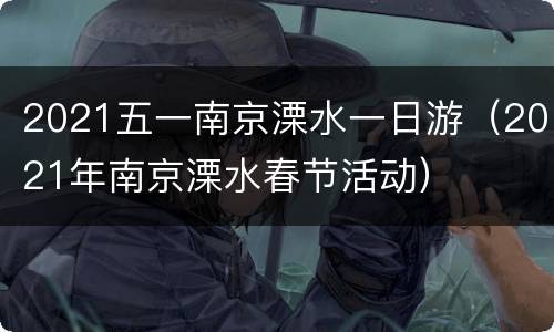 2021五一南京溧水一日游（2021年南京溧水春节活动）