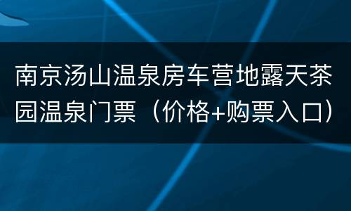 南京汤山温泉房车营地露天茶园温泉门票（价格+购票入口）