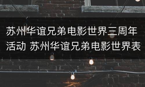 苏州华谊兄弟电影世界三周年活动 苏州华谊兄弟电影世界表演时刻表