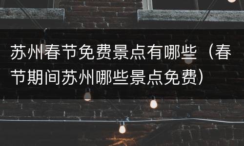 苏州春节免费景点有哪些（春节期间苏州哪些景点免费）