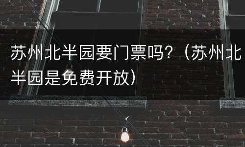 苏州北半园要门票吗?（苏州北半园是免费开放）