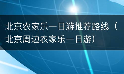 北京农家乐一日游推荐路线（北京周边农家乐一日游）