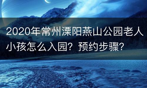 2020年常州溧阳燕山公园老人小孩怎么入园？预约步骤？