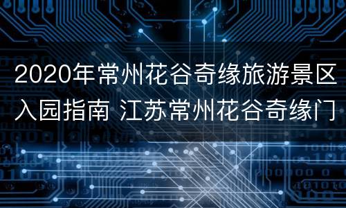 2020年常州花谷奇缘旅游景区入园指南 江苏常州花谷奇缘门票价格