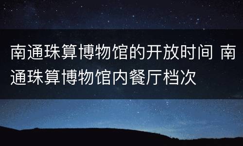 南通珠算博物馆的开放时间 南通珠算博物馆内餐厅档次