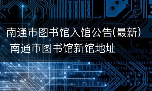 南通市图书馆入馆公告(最新) 南通市图书馆新馆地址