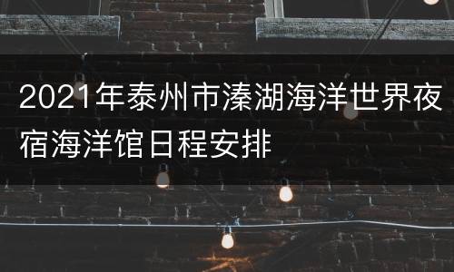 2021年泰州市溱湖海洋世界夜宿海洋馆日程安排