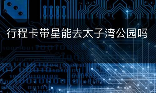 行程卡带星能去太子湾公园吗