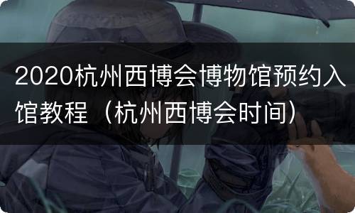 2020杭州西博会博物馆预约入馆教程（杭州西博会时间）