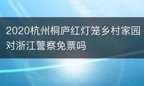 2020杭州桐庐红灯笼乡村家园对浙江警察免票吗