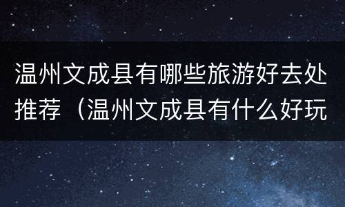 温州文成县有哪些旅游好去处推荐（温州文成县有什么好玩的地方）