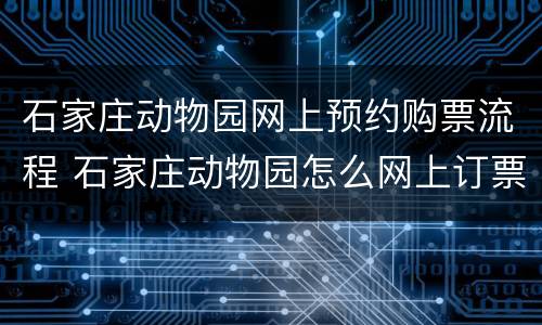 石家庄动物园网上预约购票流程 石家庄动物园怎么网上订票