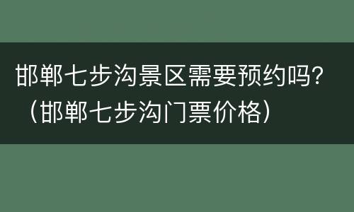 邯郸七步沟景区需要预约吗？（邯郸七步沟门票价格）
