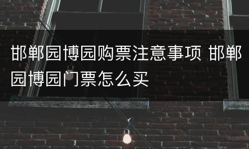 邯郸园博园购票注意事项 邯郸园博园门票怎么买