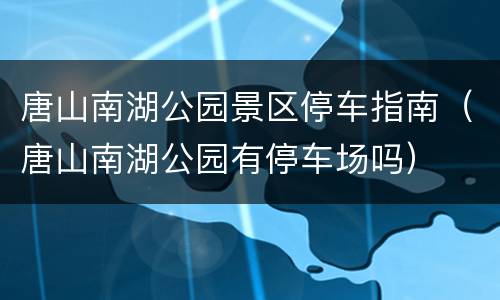 唐山南湖公园景区停车指南（唐山南湖公园有停车场吗）