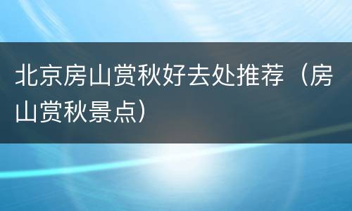 北京房山赏秋好去处推荐（房山赏秋景点）