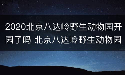 2020北京八达岭野生动物园开园了吗 北京八达岭野生动物园现在开放了吗