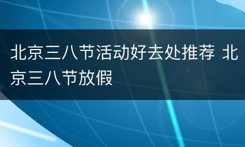北京三八节活动好去处推荐 北京三八节放假