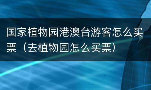 国家植物园港澳台游客怎么买票（去植物园怎么买票）