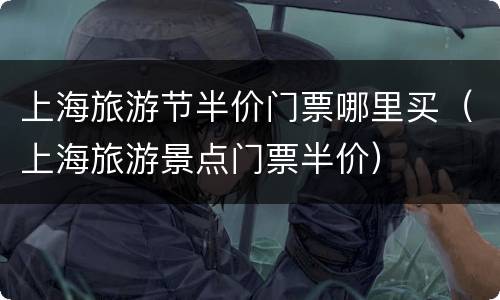 上海旅游节半价门票哪里买（上海旅游景点门票半价）