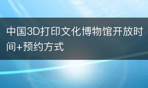 中国3D打印文化博物馆开放时间+预约方式