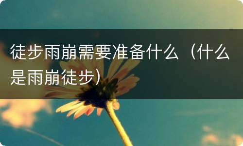 徒步雨崩需要准备什么（什么是雨崩徒步）