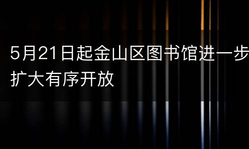 5月21日起金山区图书馆进一步扩大有序开放