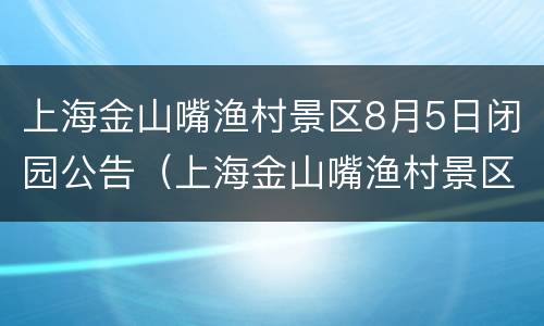 上海金山嘴渔村景区8月5日闭园公告（上海金山嘴渔村景区8月5日闭园公告）