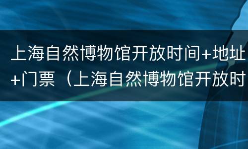 上海自然博物馆开放时间+地址+门票（上海自然博物馆开放时间表）