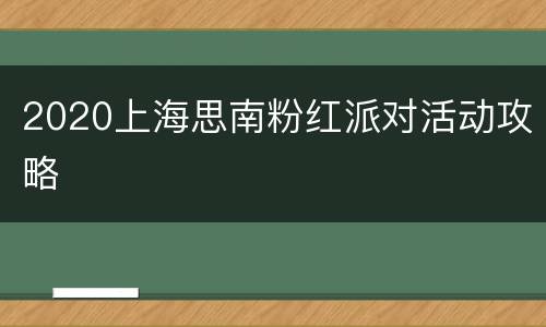 2020上海思南粉红派对活动攻略