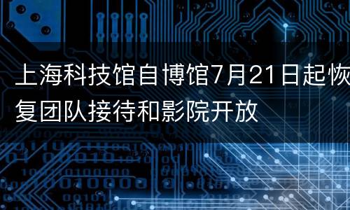 上海科技馆自博馆7月21日起恢复团队接待和影院开放
