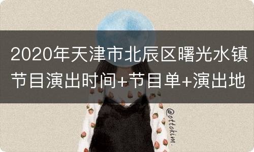 2020年天津市北辰区曙光水镇节目演出时间+节目单+演出地点