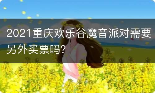 2021重庆欢乐谷魔音派对需要另外买票吗？