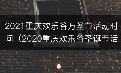2021重庆欢乐谷万圣节活动时间（2020重庆欢乐谷圣诞节活动）