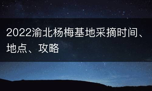 2022渝北杨梅基地采摘时间、地点、攻略