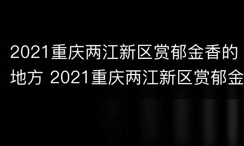 2021重庆两江新区赏郁金香的地方 2021重庆两江新区赏郁金香的地方在哪