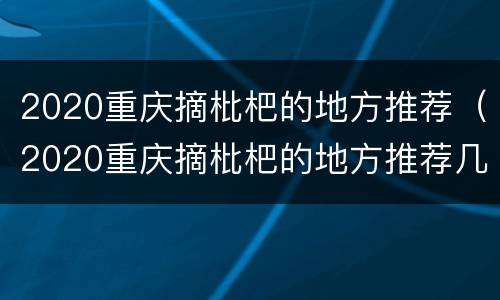 2020重庆摘枇杷的地方推荐（2020重庆摘枇杷的地方推荐几个）