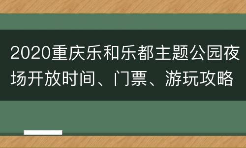 2020重庆乐和乐都主题公园夜场开放时间、门票、游玩攻略